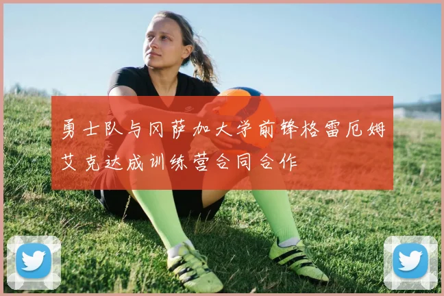 勇士队与冈萨加大学前锋格雷厄姆艾克达成训练营合同合作