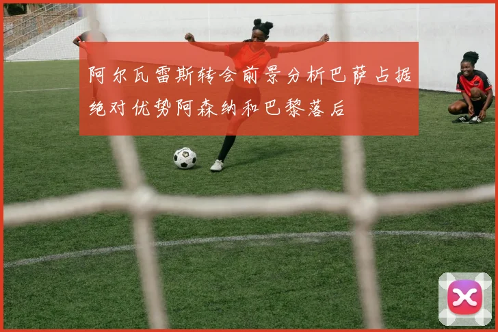 阿尔瓦雷斯转会前景分析巴萨占据绝对优势阿森纳和巴黎落后