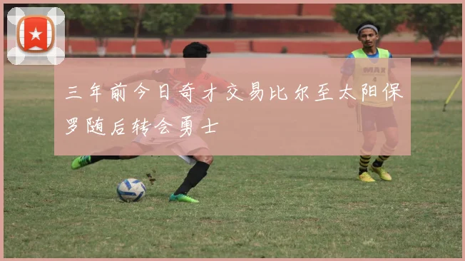 三年前今日奇才交易比尔至太阳保罗随后转会勇士