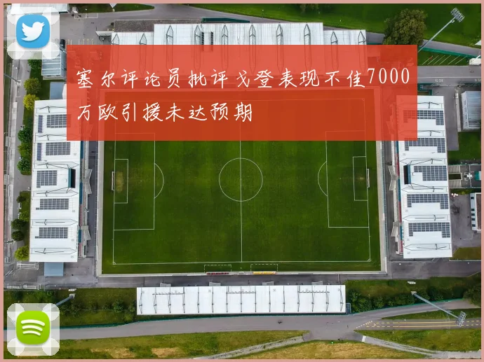 塞尔评论员批评戈登表现不佳7000万欧引援未达预期