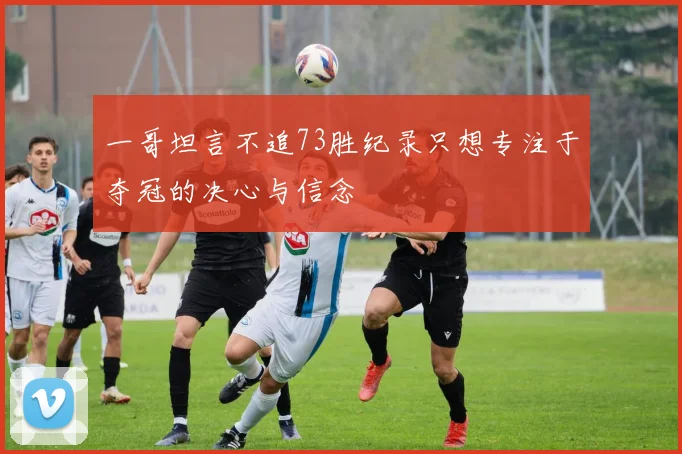 一哥坦言不追73胜纪录只想专注于夺冠的决心与信念