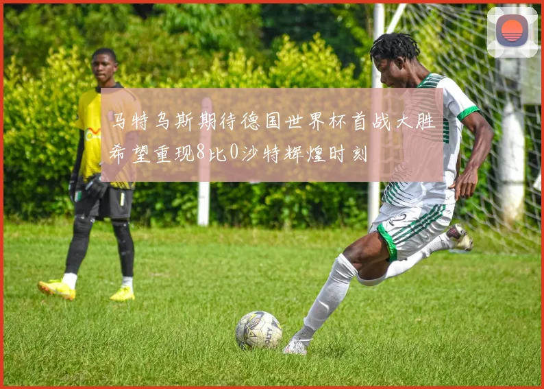 马特乌斯期待德国世界杯首战大胜希望重现8比0沙特辉煌时刻