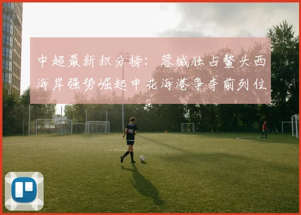中超最新积分榜：蓉城独占鳌头西海岸强势崛起申花海港争夺前列位置