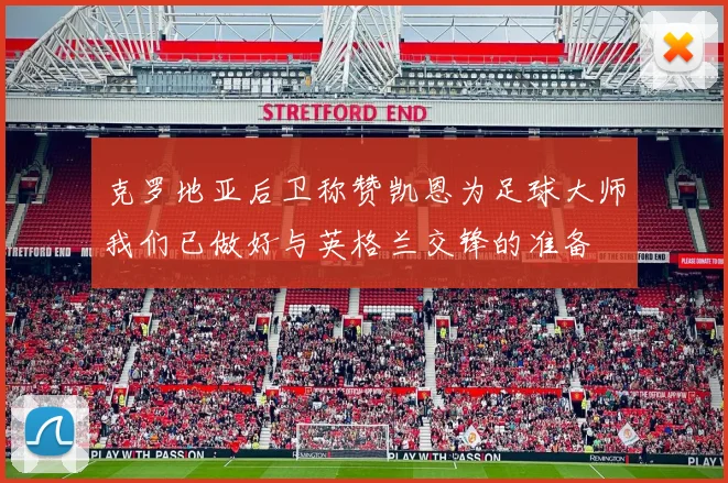 克罗地亚后卫称赞凯恩为足球大师我们已做好与英格兰交锋的准备