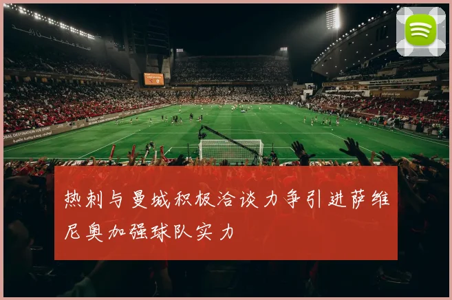 热刺与曼城积极洽谈力争引进萨维尼奥加强球队实力