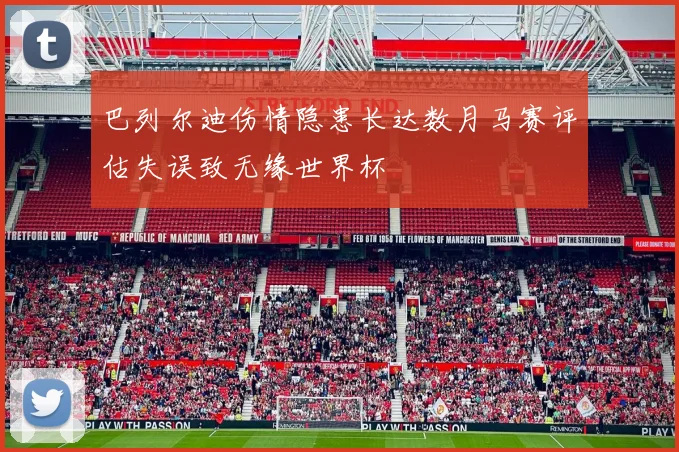巴列尔迪伤情隐患长达数月马赛评估失误致无缘世界杯